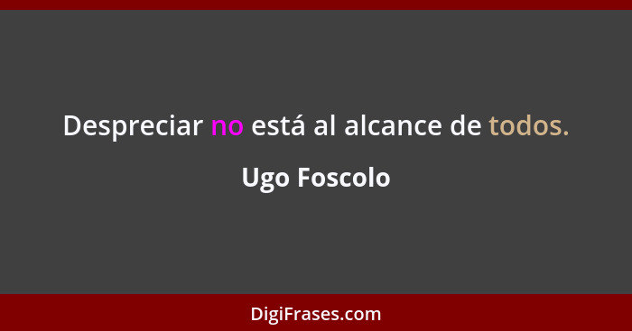 Despreciar no está al alcance de todos.... - Ugo Foscolo