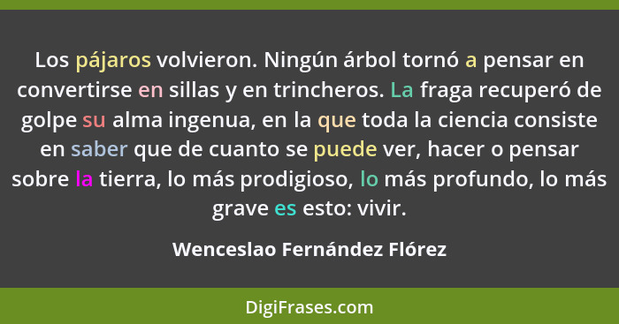 Los pájaros volvieron. Ningún árbol tornó a pensar en convertirse en sillas y en trincheros. La fraga recuperó de golpe s... - Wenceslao Fernández Flórez