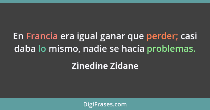 En Francia era igual ganar que perder; casi daba lo mismo, nadie se hacía problemas.... - Zinedine Zidane