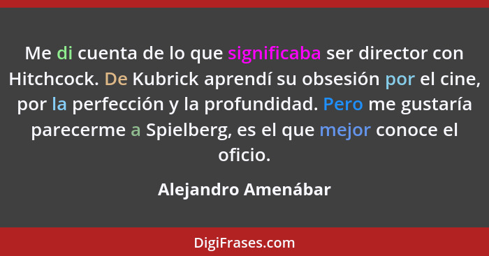 Me di cuenta de lo que significaba ser director con Hitchcock. De Kubrick aprendí su obsesión por el cine, por la perfección y la... - Alejandro Amenábar