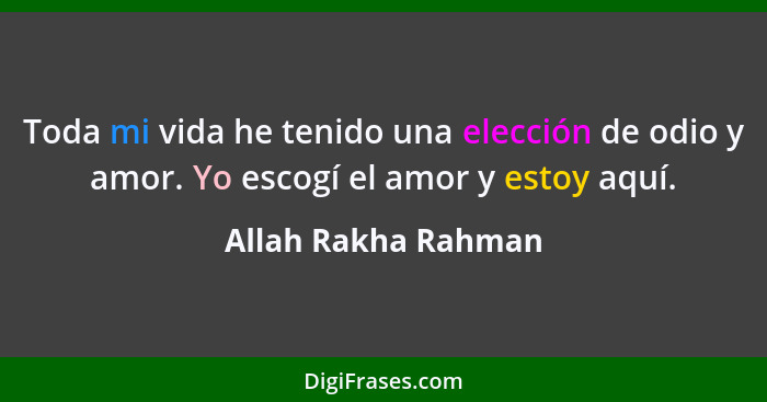 Toda mi vida he tenido una elección de odio y amor. Yo escogí el amor y estoy aquí.... - Allah Rakha Rahman