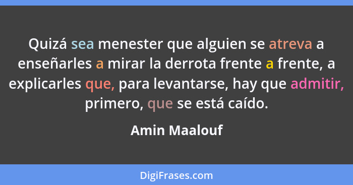 Quizá sea menester que alguien se atreva a enseñarles a mirar la derrota frente a frente, a explicarles que, para levantarse, hay que a... - Amin Maalouf