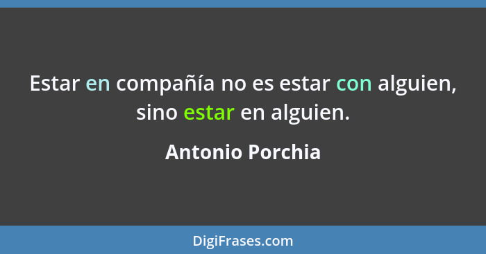 Estar en compañía no es estar con alguien, sino estar en alguien.... - Antonio Porchia