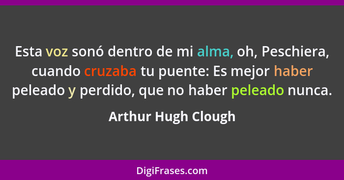 Esta voz sonó dentro de mi alma, oh, Peschiera, cuando cruzaba tu puente: Es mejor haber peleado y perdido, que no haber peleado... - Arthur Hugh Clough