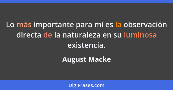 Lo más importante para mí es la observación directa de la naturaleza en su luminosa existencia.... - August Macke