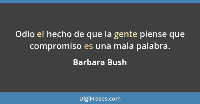 Odio el hecho de que la gente piense que compromiso es una mala palabra.... - Barbara Bush