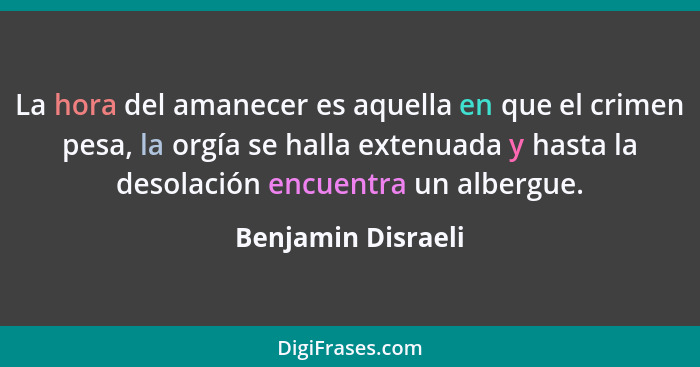 La hora del amanecer es aquella en que el crimen pesa, la orgía se halla extenuada y hasta la desolación encuentra un albergue.... - Benjamin Disraeli