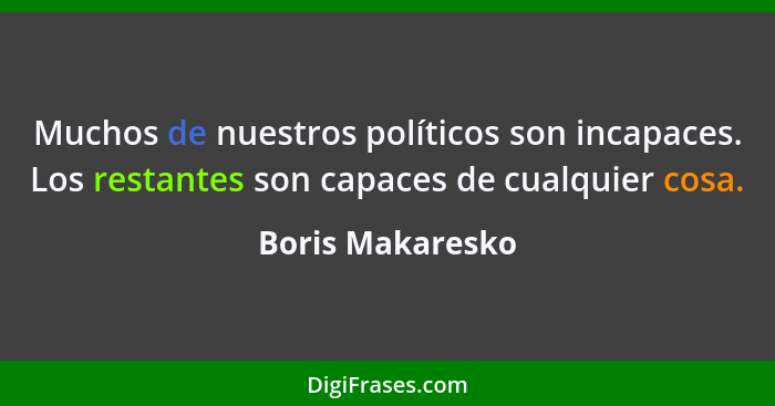 Muchos de nuestros políticos son incapaces. Los restantes son capaces de cualquier cosa.... - Boris Makaresko