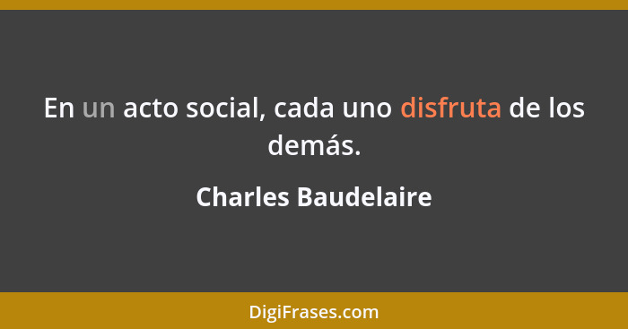 En un acto social, cada uno disfruta de los demás.... - Charles Baudelaire