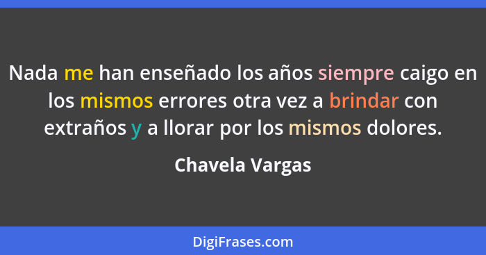 Nada me han enseñado los años siempre caigo en los mismos errores otra vez a brindar con extraños y a llorar por los mismos dolores.... - Chavela Vargas