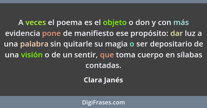 A veces el poema es el objeto o don y con más evidencia pone de manifiesto ese propósito: dar luz a una palabra sin quitarle su magia o... - Clara Janés