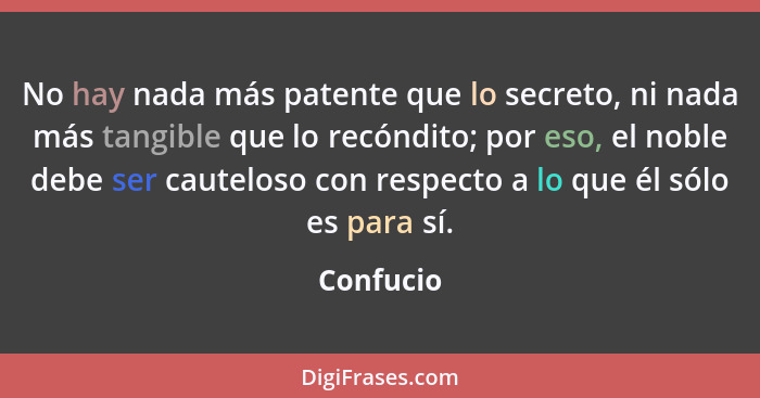 No hay nada más patente que lo secreto, ni nada más tangible que lo recóndito; por eso, el noble debe ser cauteloso con respecto a lo que é... - Confucio