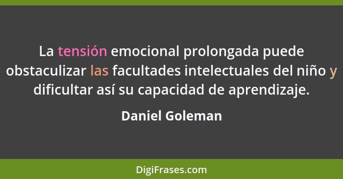 La tensión emocional prolongada puede obstaculizar las facultades intelectuales del niño y dificultar así su capacidad de aprendizaje... - Daniel Goleman