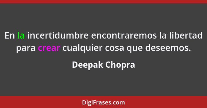 En la incertidumbre encontraremos la libertad para crear cualquier cosa que deseemos.... - Deepak Chopra