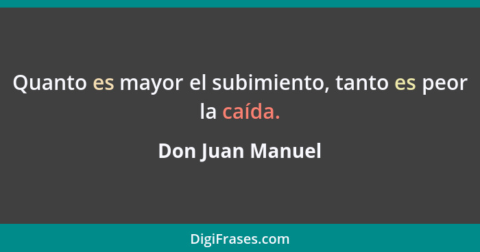 Quanto es mayor el subimiento, tanto es peor la caída.... - Don Juan Manuel