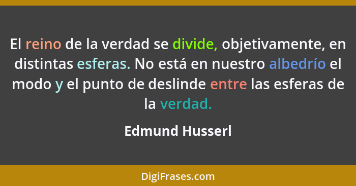 El reino de la verdad se divide, objetivamente, en distintas esferas. No está en nuestro albedrío el modo y el punto de deslinde entr... - Edmund Husserl