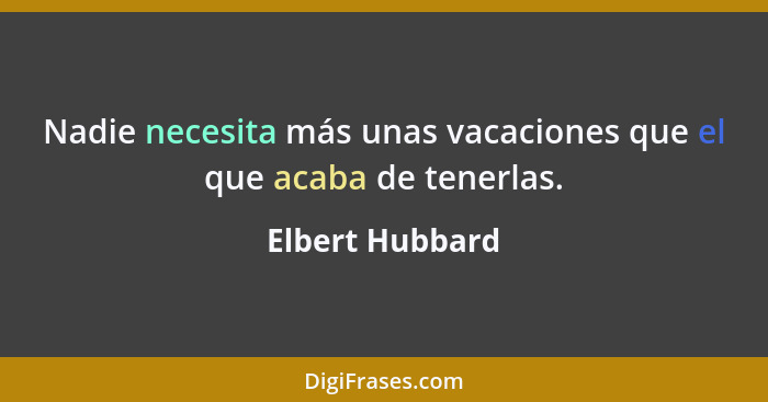 Nadie necesita más unas vacaciones que el que acaba de tenerlas.... - Elbert Hubbard