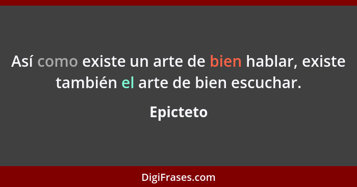 Así como existe un arte de bien hablar, existe también el arte de bien escuchar.... - Epicteto