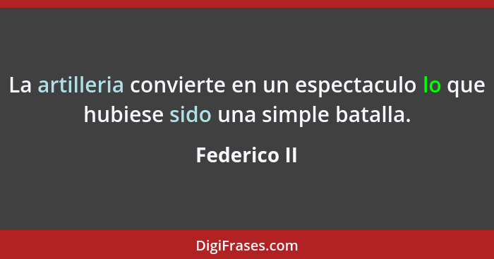 La artilleria convierte en un espectaculo lo que hubiese sido una simple batalla.... - Federico II