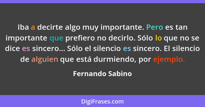 Iba a decirte algo muy importante. Pero es tan importante que prefiero no decirlo. Sólo lo que no se dice es sincero... Sólo el sile... - Fernando Sabino