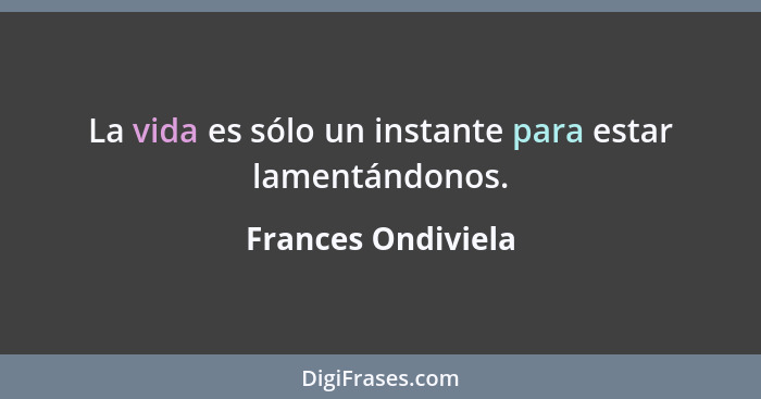 La vida es sólo un instante para estar lamentándonos.... - Frances Ondiviela