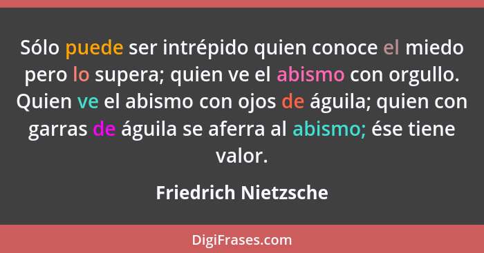 Sólo puede ser intrépido quien conoce el miedo pero lo supera; quien ve el abismo con orgullo. Quien ve el abismo con ojos de ág... - Friedrich Nietzsche