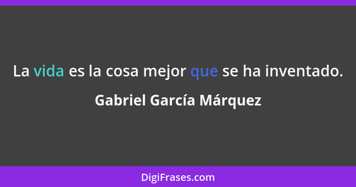 La vida es la cosa mejor que se ha inventado.... - Gabriel García Márquez