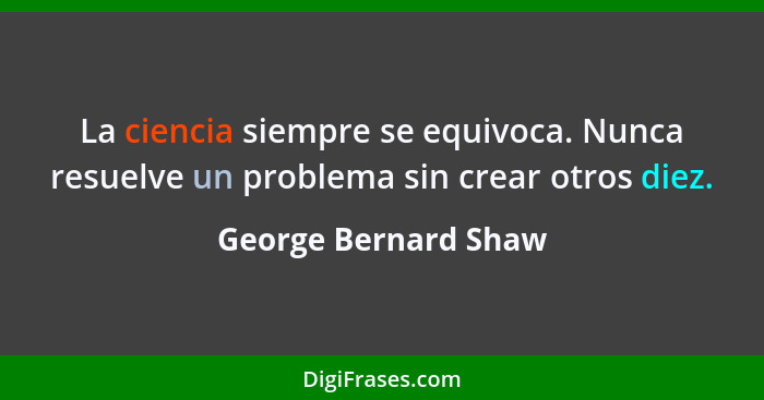 La ciencia siempre se equivoca. Nunca resuelve un problema sin crear otros diez.... - George Bernard Shaw