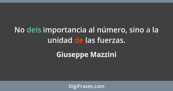 No deis importancia al número, sino a la unidad de las fuerzas.... - Giuseppe Mazzini