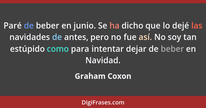 Paré de beber en junio. Se ha dicho que lo dejé las navidades de antes, pero no fue así. No soy tan estúpido como para intentar dejar d... - Graham Coxon