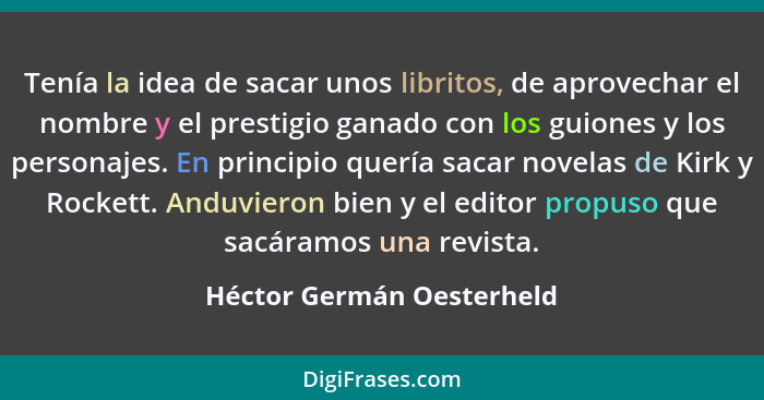 Tenía la idea de sacar unos libritos, de aprovechar el nombre y el prestigio ganado con los guiones y los personajes. En pr... - Héctor Germán Oesterheld