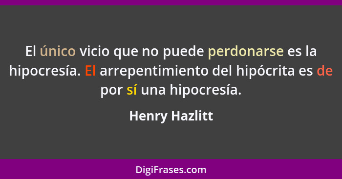 El único vicio que no puede perdonarse es la hipocresía. El arrepentimiento del hipócrita es de por sí una hipocresía.... - Henry Hazlitt