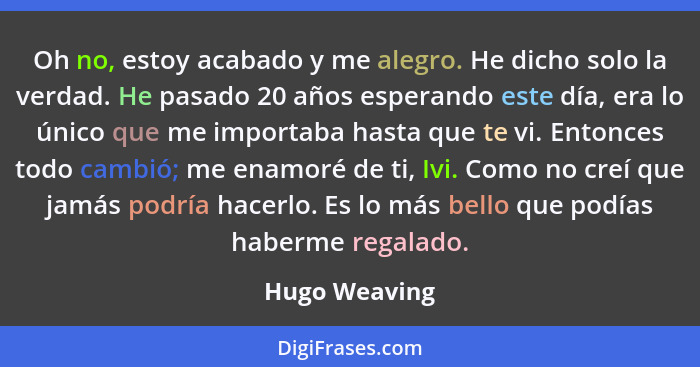 Oh no, estoy acabado y me alegro. He dicho solo la verdad. He pasado 20 años esperando este día, era lo único que me importaba hasta qu... - Hugo Weaving