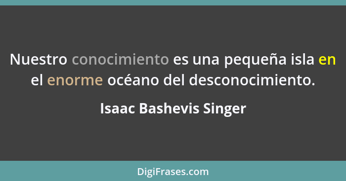 Nuestro conocimiento es una pequeña isla en el enorme océano del desconocimiento.... - Isaac Bashevis Singer