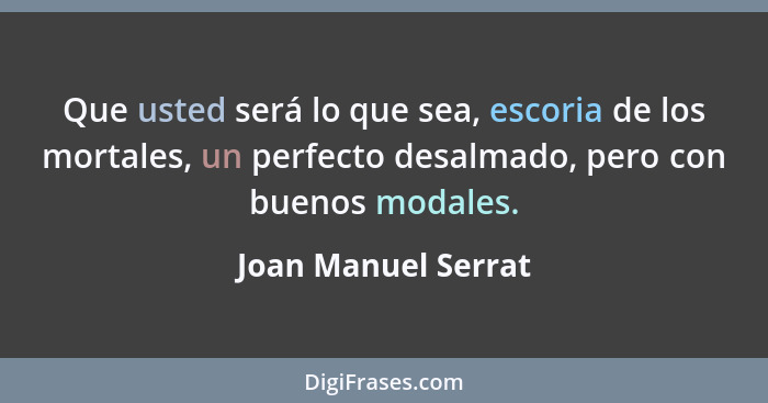 Que usted será lo que sea, escoria de los mortales, un perfecto desalmado, pero con buenos modales.... - Joan Manuel Serrat