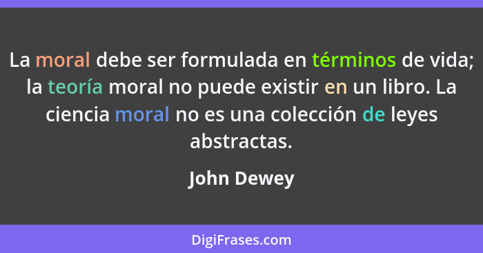 La moral debe ser formulada en términos de vida; la teoría moral no puede existir en un libro. La ciencia moral no es una colección de le... - John Dewey