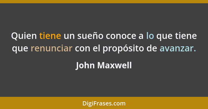 Quien tiene un sueño conoce a lo que tiene que renunciar con el propósito de avanzar.... - John Maxwell