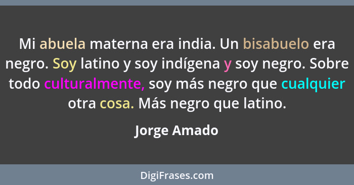 Mi abuela materna era india. Un bisabuelo era negro. Soy latino y soy indígena y soy negro. Sobre todo culturalmente, soy más negro que... - Jorge Amado