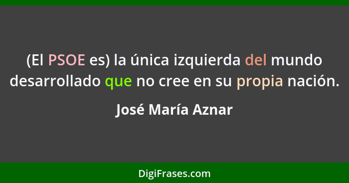 (El PSOE es) la única izquierda del mundo desarrollado que no cree en su propia nación.... - José María Aznar
