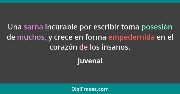 Una sarna incurable por escribir toma posesión de muchos, y crece en forma empedernida en el corazón de los insanos.... - Juvenal