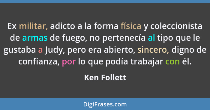 Ex militar, adicto a la forma física y coleccionista de armas de fuego, no pertenecía al tipo que le gustaba a Judy, pero era abierto, s... - Ken Follett