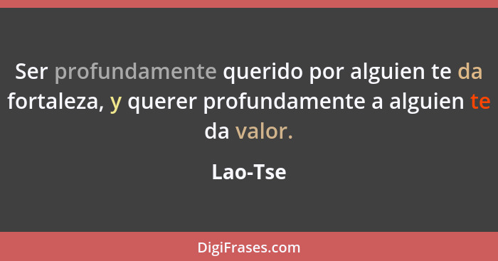 Ser profundamente querido por alguien te da fortaleza, y querer profundamente a alguien te da valor.... - Lao-Tse