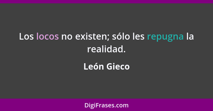 Los locos no existen; sólo les repugna la realidad.... - León Gieco