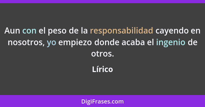 Aun con el peso de la responsabilidad cayendo en nosotros, yo empiezo donde acaba el ingenio de otros.... - Lírico