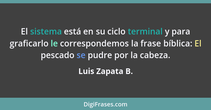 El sistema está en su ciclo terminal y para graficarlo le correspondemos la frase bíblica: El pescado se pudre por la cabeza.... - Luis Zapata B.