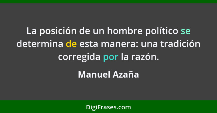 La posición de un hombre político se determina de esta manera: una tradición corregida por la razón.... - Manuel Azaña