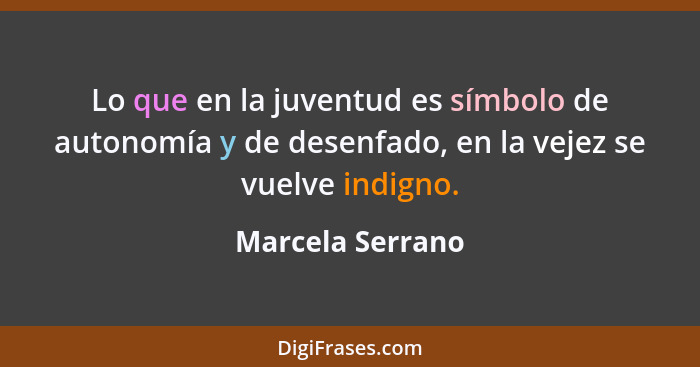 Lo que en la juventud es símbolo de autonomía y de desenfado, en la vejez se vuelve indigno.... - Marcela Serrano