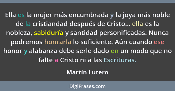 Ella es la mujer más encumbrada y la joya más noble de la cristiandad después de Cristo... ella es la nobleza, sabiduría y santidad pe... - Martín Lutero