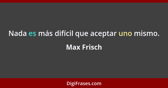 Nada es más difícil que aceptar uno mismo.... - Max Frisch