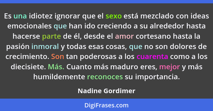 Es una idiotez ignorar que el sexo está mezclado con ideas emocionales que han ido creciendo a su alrededor hasta hacerse parte de é... - Nadine Gordimer